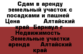 Сдам в аренду земельный участок с посадками и пашней › Цена ­ 5 000 - Алтайский край, Барнаул г. Недвижимость » Земельные участки аренда   . Алтайский край